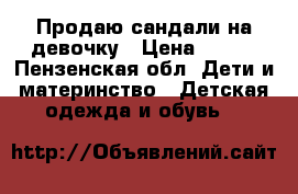 Продаю сандали на девочку › Цена ­ 100 - Пензенская обл. Дети и материнство » Детская одежда и обувь   